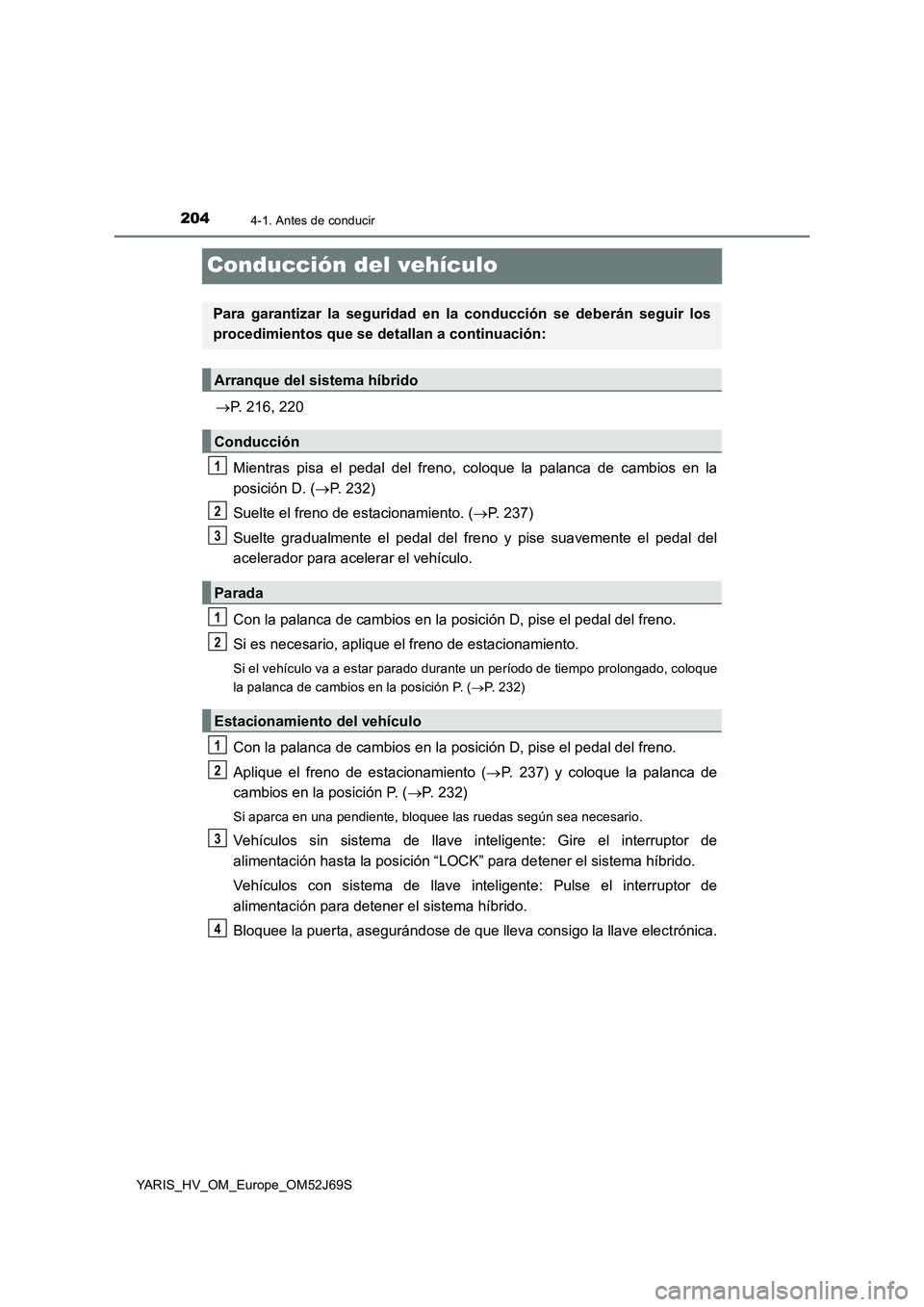 TOYOTA YARIS HATCHBACK 2017  Manual del propietario (in Spanish) 2044-1. Antes de conducir
YARIS_HV_OM_Europe_OM52J69S
Conducción del vehículo
P. 216, 220 
Mientras pisa el pedal  del freno, coloque la palanca de cambios en la 
posición D. ( P. 232) 
Suelt