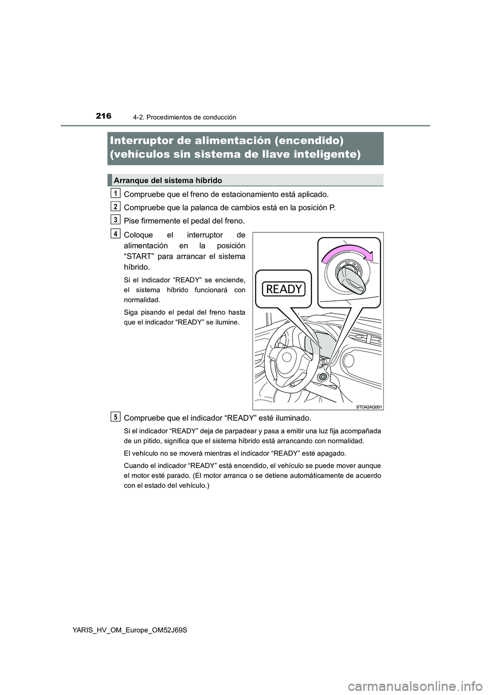 TOYOTA YARIS HATCHBACK 2017  Manual del propietario (in Spanish) 2164-2. Procedimientos de conducción
YARIS_HV_OM_Europe_OM52J69S
Interruptor de alimentación (encendido)  
(vehículos sin sistema de llave inteligente)
Compruebe que el freno de estacionamiento est