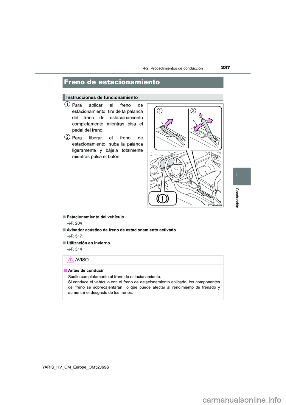 TOYOTA YARIS HATCHBACK 2017  Manual del propietario (in Spanish) 237
4
4-2. Procedimientos de conducción
Conducción
YARIS_HV_OM_Europe_OM52J69S
Freno de estacionamiento
Para aplicar el freno de 
estacionamiento, tire de la palanca
del freno de estacionamiento 
co