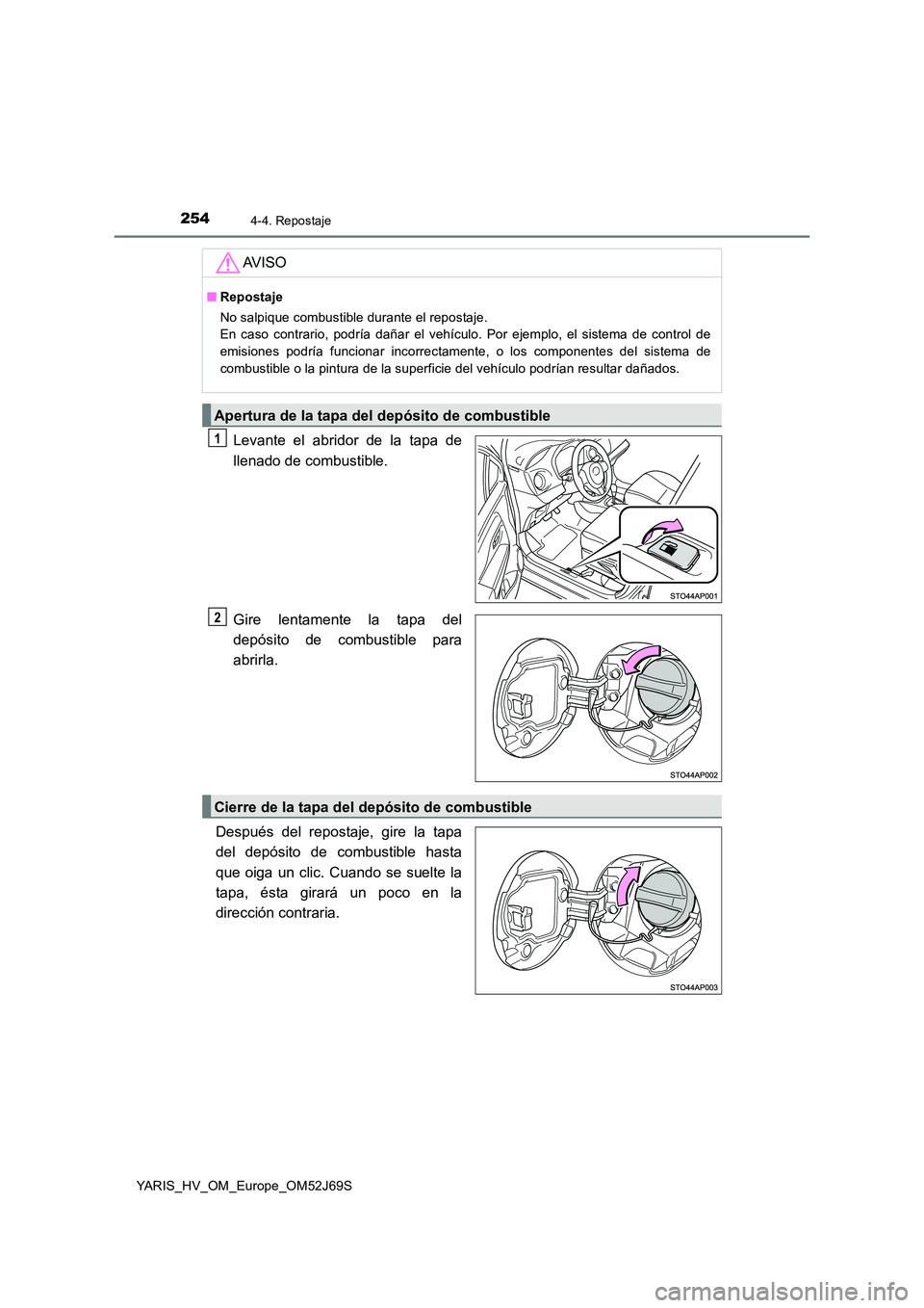 TOYOTA YARIS HATCHBACK 2017  Manual del propietario (in Spanish) 2544-4. Repostaje
YARIS_HV_OM_Europe_OM52J69S
Levante el abridor de la tapa de 
llenado de combustible. 
Gire lentamente la tapa del 
depósito de combustible para
abrirla. 
Después del repostaje, gi