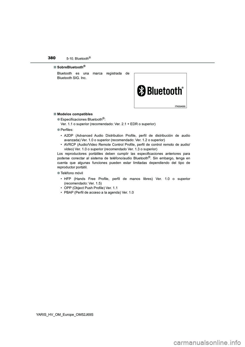 TOYOTA YARIS HATCHBACK 2017 Manual del propietario (in Spanish) 3805-10. Bluetooth®
YARIS_HV_OM_Europe_OM52J69S
■ SobreBluetooth®
■Modelos compatibles
● Especificaciones Bluetooth®:
Ver. 1.1 o superior (recomendado: Ver. 2.1 + EDR o superior)
● Perf TOYOTA YARIS HATCHBACK 2017 Manual del propietario (in Spanish) 3805-10. Bluetooth®
YARIS_HV_OM_Europe_OM52J69S
■ SobreBluetooth®
■Modelos compatibles
● Especificaciones Bluetooth®:
Ver. 1.1 o superior (recomendado: Ver. 2.1 + EDR o superior)
● Perf