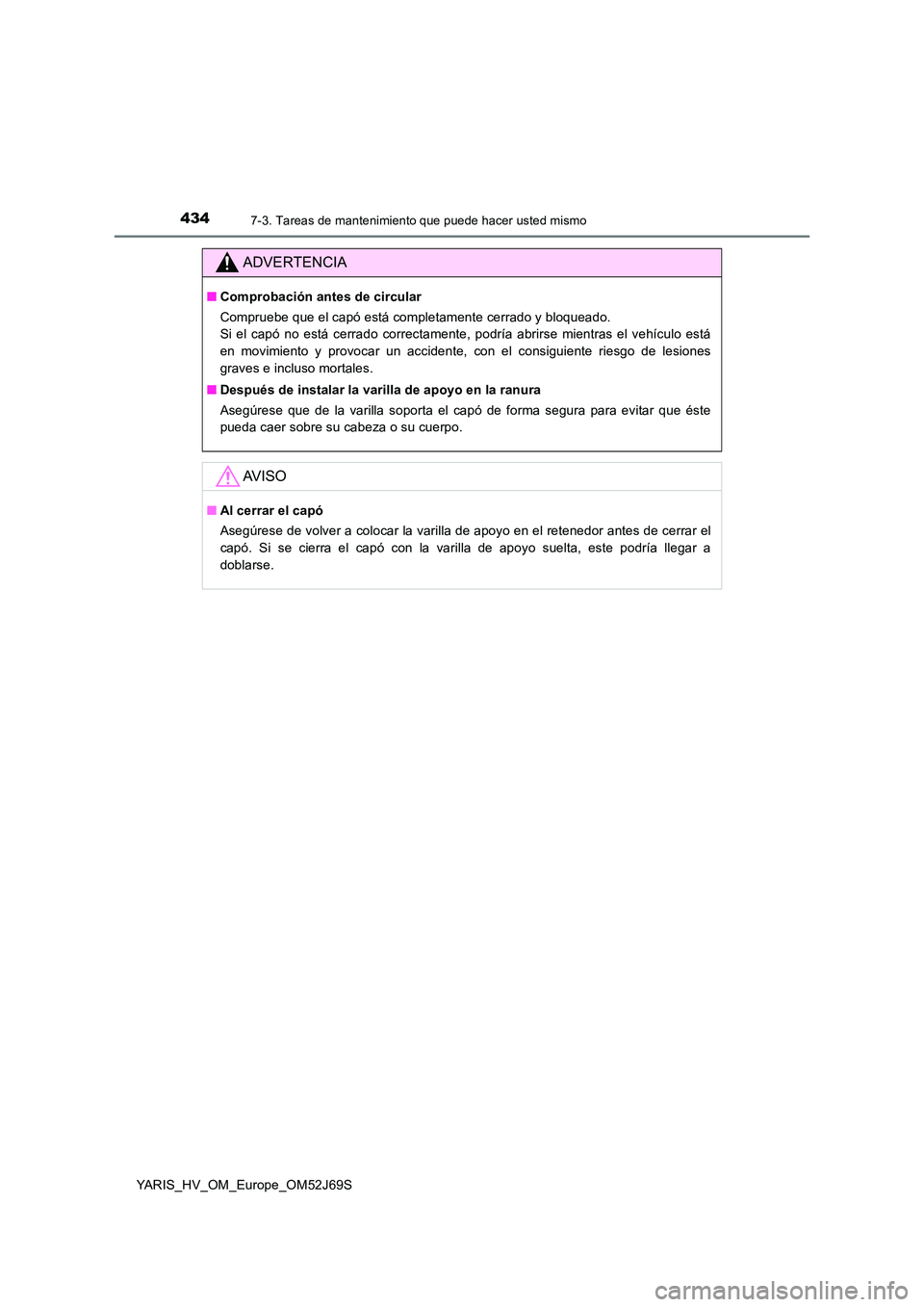 TOYOTA YARIS HATCHBACK 2017 Manual del propietario (in Spanish) 4347-3. Tareas de mantenimiento que puede hacer usted mismo
YARIS_HV_OM_Europe_OM52J69S
ADVERTENCIA
■Comprobación antes de circular
Compruebe que el capó está completamente cerrado y bloqueado. TOYOTA YARIS HATCHBACK 2017 Manual del propietario (in Spanish) 4347-3. Tareas de mantenimiento que puede hacer usted mismo
YARIS_HV_OM_Europe_OM52J69S
ADVERTENCIA
■Comprobación antes de circular
Compruebe que el capó está completamente cerrado y bloqueado.