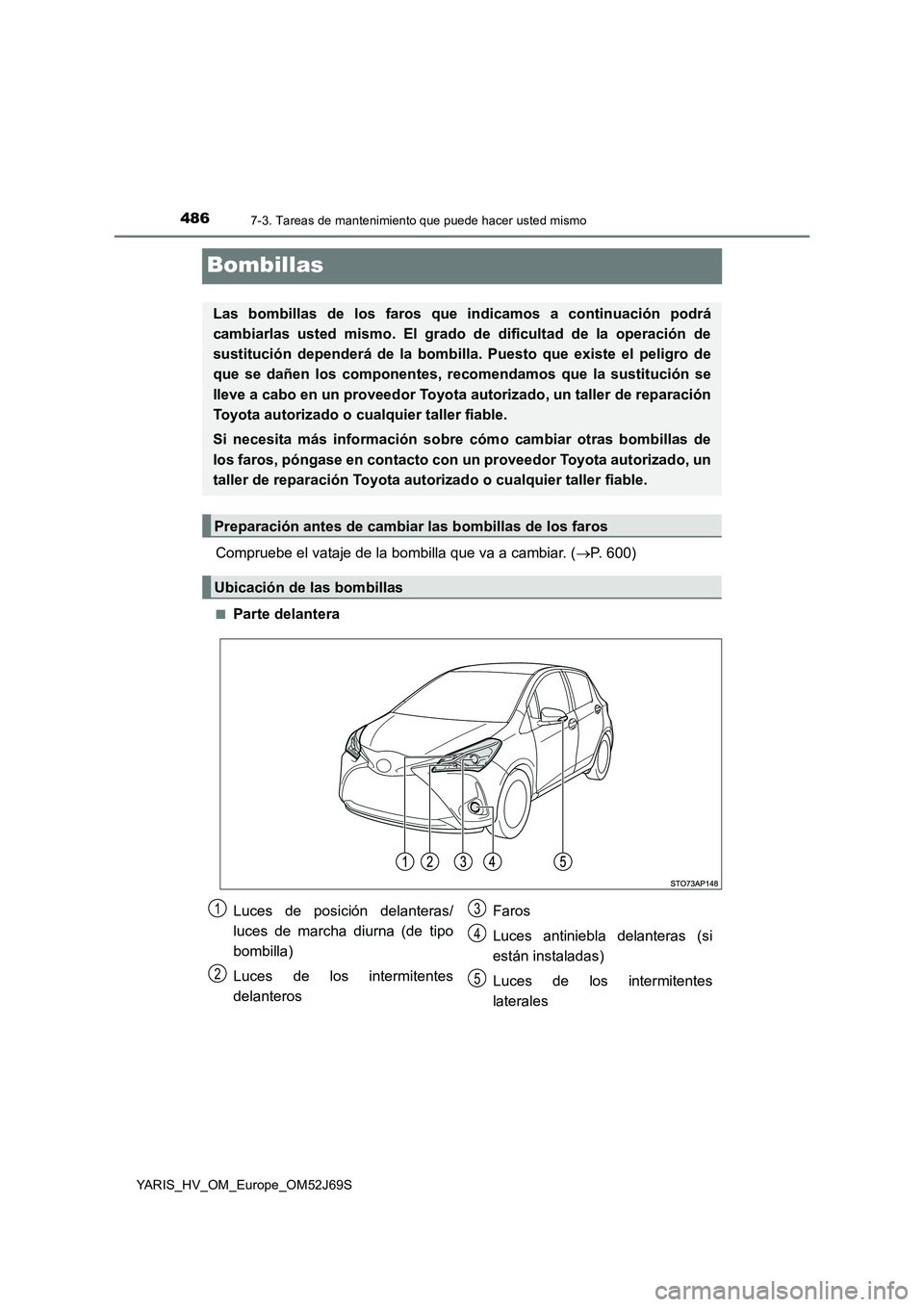 TOYOTA YARIS HATCHBACK 2017  Manual del propietario (in Spanish) 4867-3. Tareas de mantenimiento que puede hacer usted mismo
YARIS_HV_OM_Europe_OM52J69S
Bombillas
Compruebe el vataje de la bombilla que va a cambiar. (P. 600)
■Parte delantera
Las bombillas de l