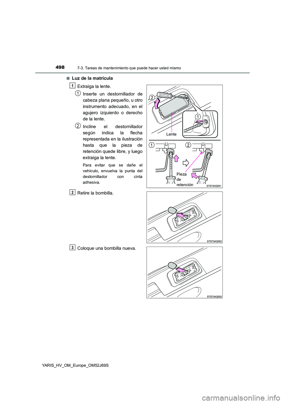 TOYOTA YARIS HATCHBACK 2017  Manual del propietario (in Spanish) 4987-3. Tareas de mantenimiento que puede hacer usted mismo
YARIS_HV_OM_Europe_OM52J69S 
■Luz de la matrícula 
Extraiga la lente. 
Inserte un destornillador de 
cabeza plana pequeño, u otro 
instr