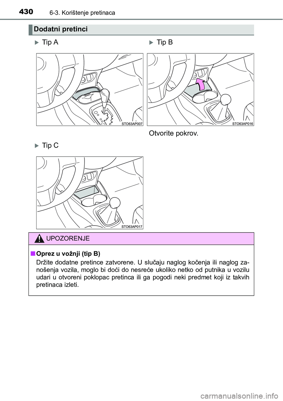 TOYOTA YARIS HATCHBACK 2017  Upute Za Rukovanje (in Croatian) 4306-3. Korištenje pretinaca
Dodatni pretinci
Tip ATip B
Otvorite pokrov.
Tip C
UPOZORENJE
nOprez u vožnji (tip B)
Držite  dodatne  pretince  zatvorene.  U  slučaju  naglog  kočenja  ili