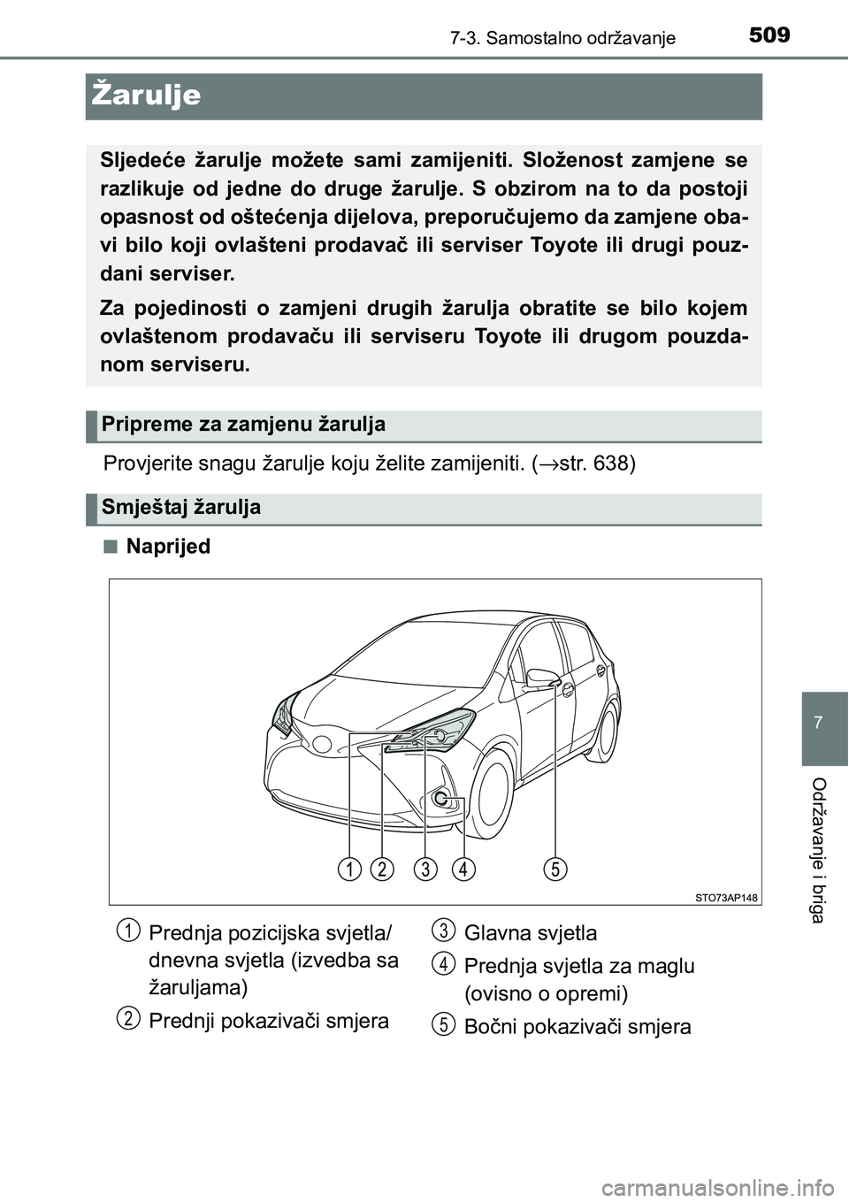 TOYOTA YARIS HATCHBACK 2017  Upute Za Rukovanje (in Croatian) 5097-3. Samostalno održavanje
7
Održavanje i briga
Žarulje
Provjerite snagu žarulje koju želite zamijeniti. (→str. 638)
nNaprijed
Sljedeće  žarulje  možete  sami  zamijeniti.  Složenost  za