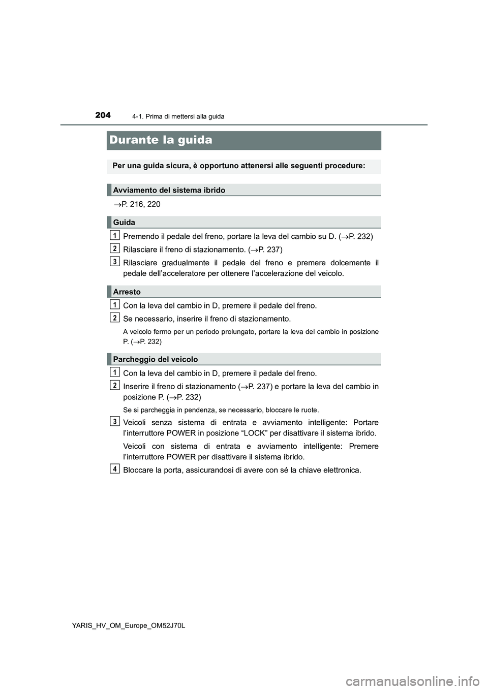 TOYOTA YARIS HATCHBACK 2017  Manuale duso (in Italian) 2044-1. Prima di mettersi alla guida
YARIS_HV_OM_Europe_OM52J70L
Durante la guida
P. 216, 220 
Premendo il pedale del freno, portare la leva del cambio su D. ( P. 232) 
Rilasciare il freno di st