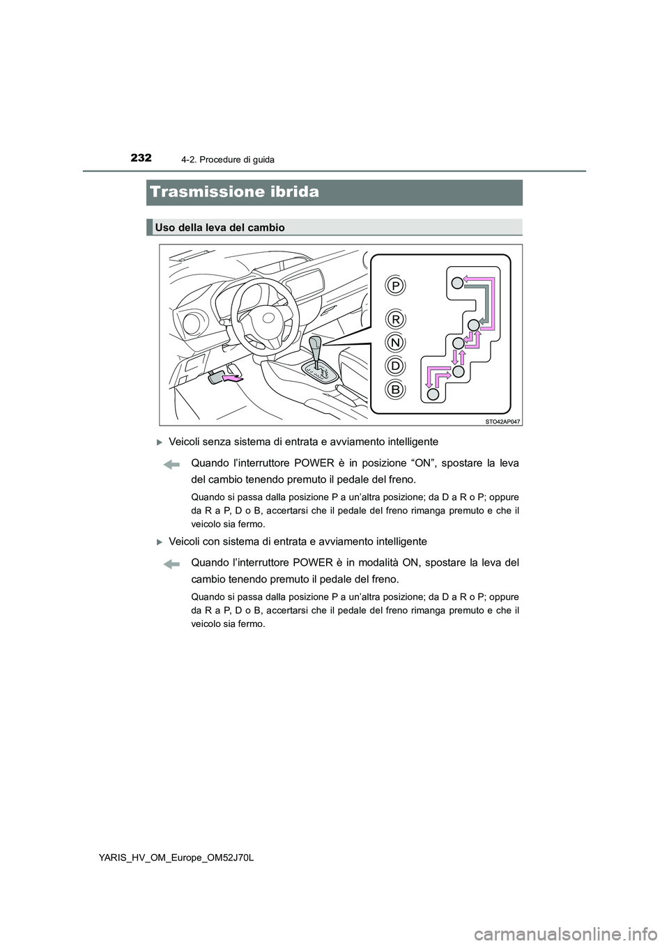 TOYOTA YARIS HATCHBACK 2017  Manuale duso (in Italian) 2324-2. Procedure di guida
YARIS_HV_OM_Europe_OM52J70L
Trasmissione ibrida
Veicoli senza sistema di entrata e avviamento intelligente 
Quando l’interruttore POWER è in posizione “ON”, sposta