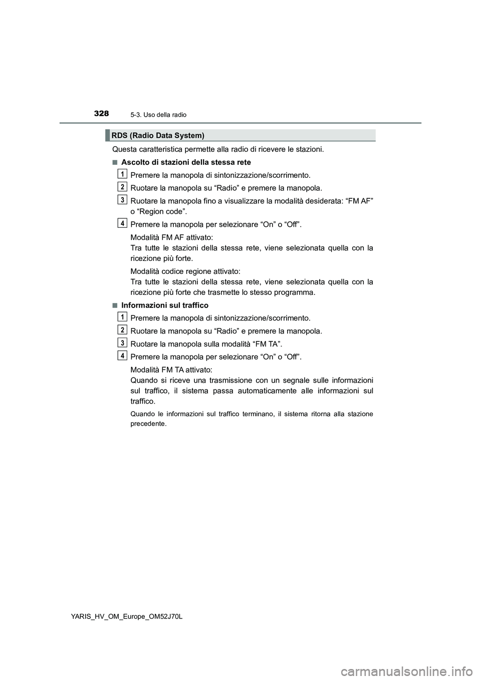 TOYOTA YARIS HATCHBACK 2017  Manuale duso (in Italian) 3285-3. Uso della radio
YARIS_HV_OM_Europe_OM52J70L
Questa caratteristica permette alla radio di ricevere le stazioni.
■Ascolto di stazioni della stessa rete 
Premere la manopola di sintonizzazione/