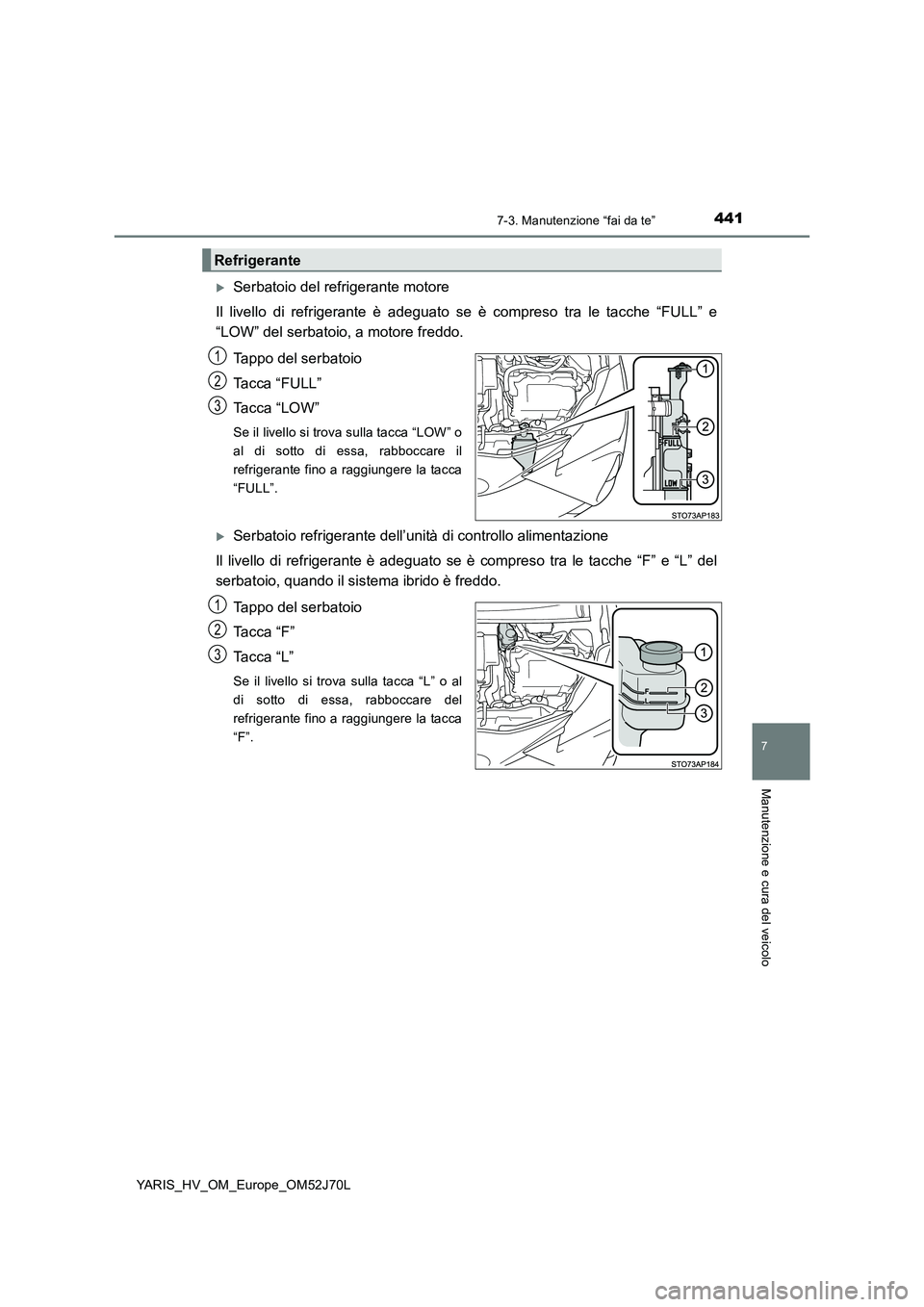 TOYOTA YARIS HATCHBACK 2017  Manuale duso (in Italian) 4417-3. Manutenzione “fai da te”
7
Manutenzione e cura del veicolo
YARIS_HV_OM_Europe_OM52J70L
Serbatoio del refrigerante motore 
Il livello di refrigerante è adeguato se è compreso tra le ta