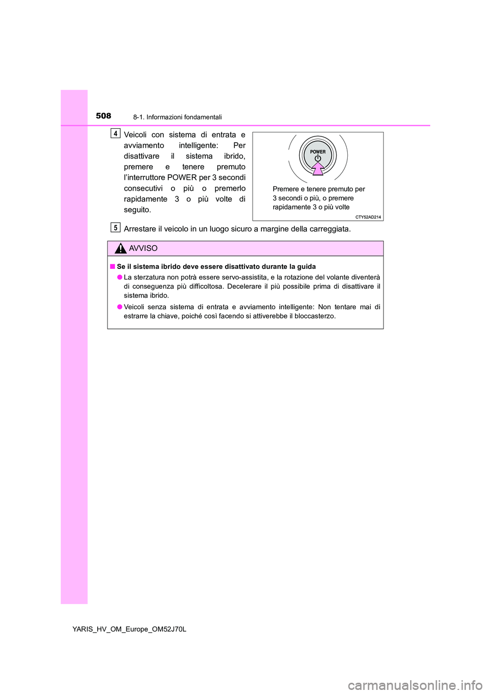 TOYOTA YARIS HATCHBACK 2017  Manuale duso (in Italian) 5088-1. Informazioni fondamentali
YARIS_HV_OM_Europe_OM52J70L
Veicoli con sistema di entrata e 
avviamento intelligente: Per 
disattivare il sistema ibrido, 
premere e tenere premuto
l’interruttore 
