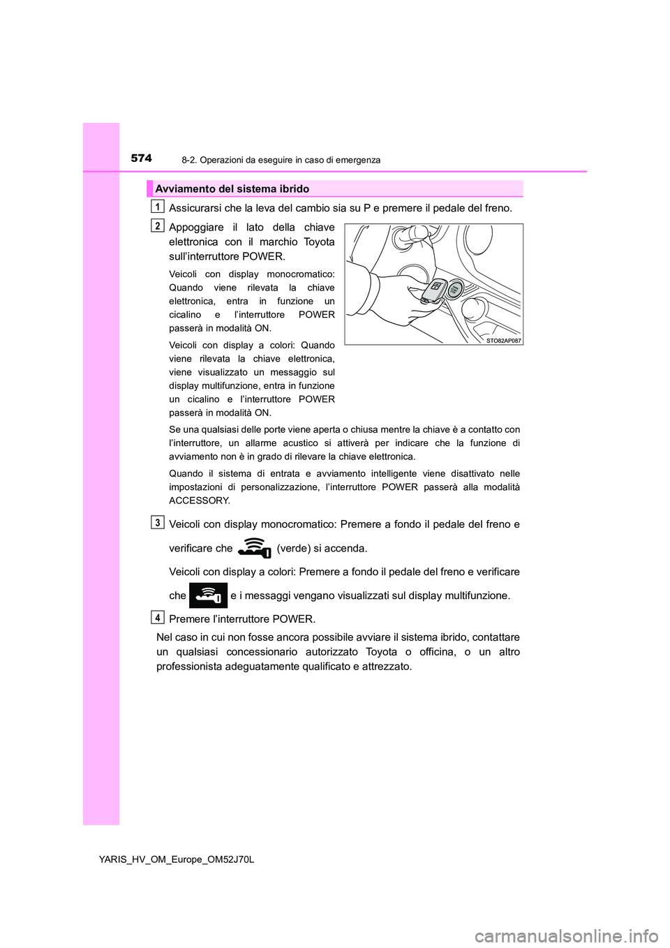 TOYOTA YARIS HATCHBACK 2017 Manuale duso (in Italian) 5748-2. Operazioni da eseguire in caso di emergenza
YARIS_HV_OM_Europe_OM52J70L
Assicurarsi che la leva del cambio sia su P e premere il pedale del freno.
Appoggiare il lato della chiave
elettronica TOYOTA YARIS HATCHBACK 2017 Manuale duso (in Italian) 5748-2. Operazioni da eseguire in caso di emergenza
YARIS_HV_OM_Europe_OM52J70L
Assicurarsi che la leva del cambio sia su P e premere il pedale del freno.
Appoggiare il lato della chiave
elettronica