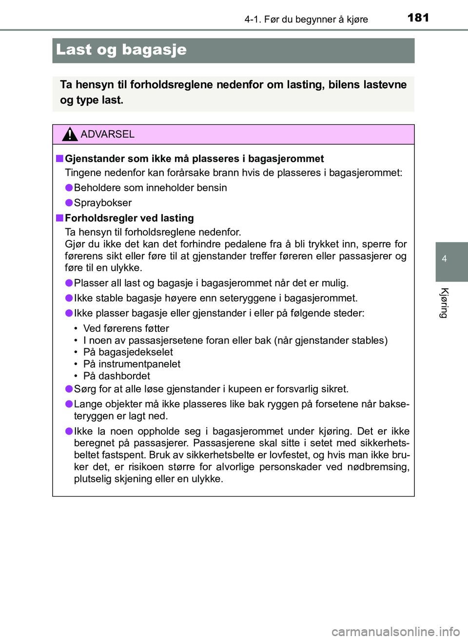 TOYOTA YARIS HATCHBACK 2017 Instruksjoner for bruk (in Norwegian) 181
4
4-1. Før du begynner å kjøre
Kjøring
YARIS_HV_OM_Europe_OM52J66NO
Last og bagasje
Ta hensyn til forholdsreglene nedenfor om lasting, bilens lastevne
og type last.
ADVARSEL
n Gjenstander som TOYOTA YARIS HATCHBACK 2017 Instruksjoner for bruk (in Norwegian) 181
4
4-1. Før du begynner å kjøre
Kjøring
YARIS_HV_OM_Europe_OM52J66NO
Last og bagasje
Ta hensyn til forholdsreglene nedenfor om lasting, bilens lastevne
og type last.
ADVARSEL
n Gjenstander som