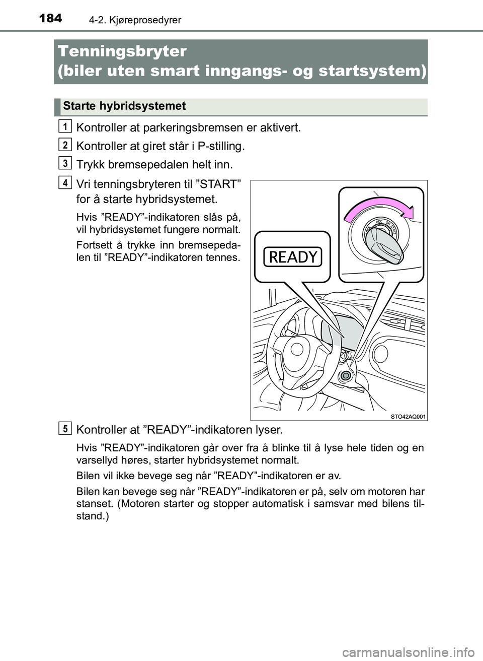 TOYOTA YARIS HATCHBACK 2017 Instruksjoner for bruk (in Norwegian) 1844-2. Kjøreprosedyrer
YARIS_HV_OM_Europe_OM52J66NO
Tenningsbryter
(biler uten smart inngangs- og startsystem)
Kontroller at parkeringsbremsen er aktivert.
Kontroller at giret står i P-stilling.
T TOYOTA YARIS HATCHBACK 2017 Instruksjoner for bruk (in Norwegian) 1844-2. Kjøreprosedyrer
YARIS_HV_OM_Europe_OM52J66NO
Tenningsbryter
(biler uten smart inngangs- og startsystem)
Kontroller at parkeringsbremsen er aktivert.
Kontroller at giret står i P-stilling.
T