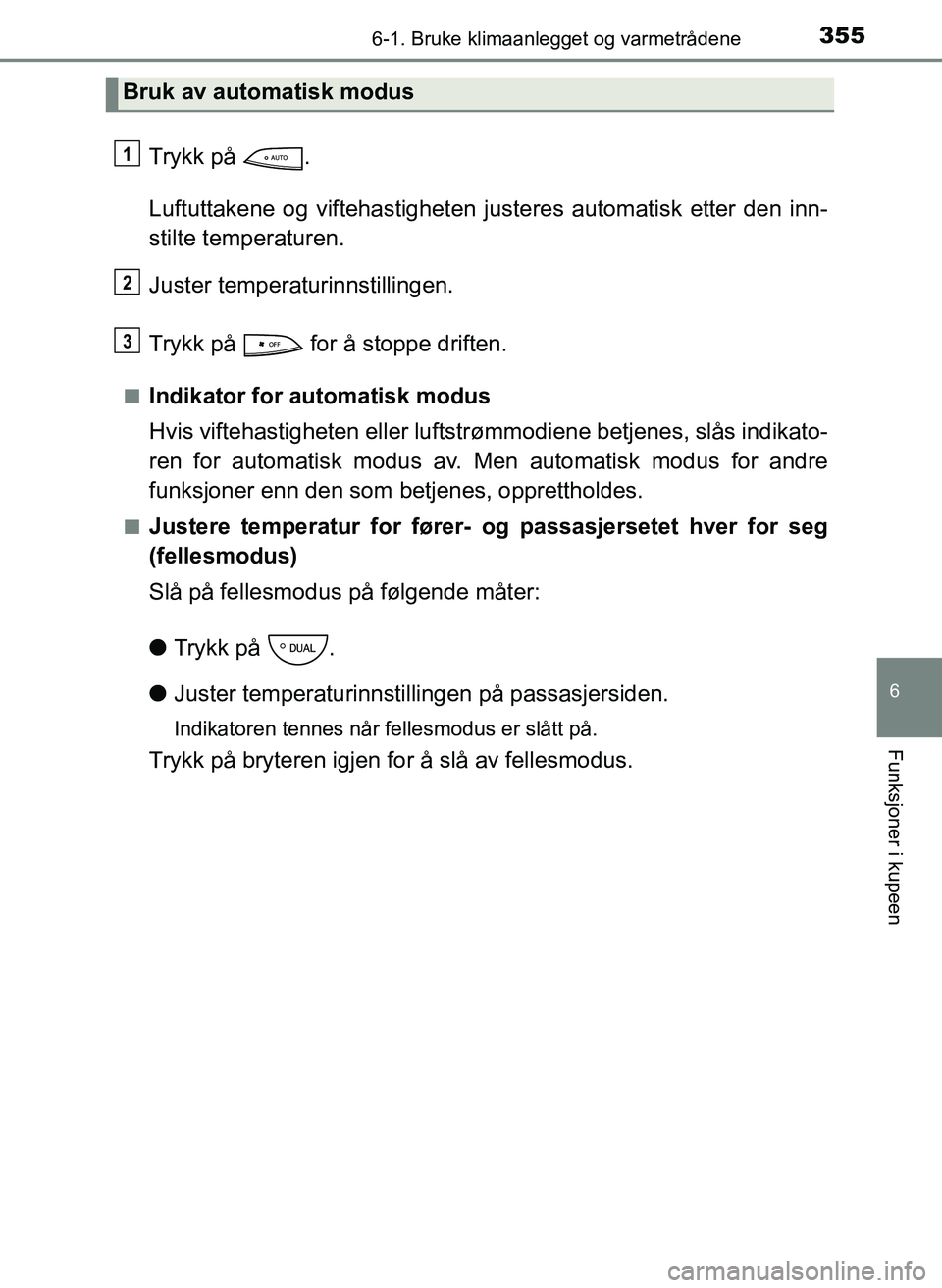 TOYOTA YARIS HATCHBACK 2017  Instruksjoner for bruk (in Norwegian) 3556-1. Bruke klimaanlegget og varmetrådene
6
Funksjoner i kupeen
YARIS_HV_OM_Europe_OM52J66NO
Trykk på  .
Luftuttakene og viftehastigheten justeres automatisk etter den inn-
stilte temperaturen.
Ju