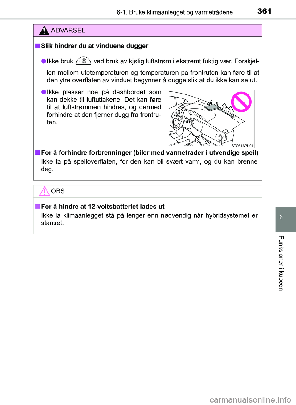 TOYOTA YARIS HATCHBACK 2017  Instruksjoner for bruk (in Norwegian) 3616-1. Bruke klimaanlegget og varmetrådene
6
Funksjoner i kupeen
YARIS_HV_OM_Europe_OM52J66NO
ADVARSEL
n Slik hindrer du at vinduene dugger
l Ikke bruk
  ved bruk av kjølig luftstrøm i ekstremt fu