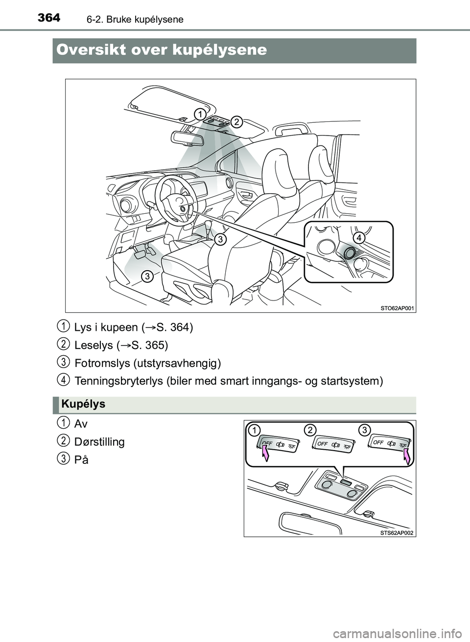 TOYOTA YARIS HATCHBACK 2017  Instruksjoner for bruk (in Norwegian) 3646-2. Bruke kupélysene
YARIS_HV_OM_Europe_OM52J66NO
Oversikt over kupélysene
Av
Dørstilling
På
Lys i kupeen (S. 364)
Leselys ( S. 365)
Fotromslys (utstyrsavhengig)
Tenningsbryterlys (biler