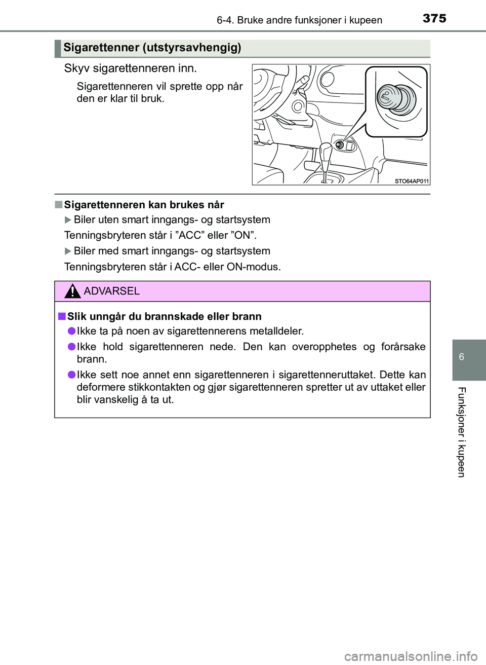 TOYOTA YARIS HATCHBACK 2017  Instruksjoner for bruk (in Norwegian) 3756-4. Bruke andre funksjoner i kupeen
6
Funksjoner i kupeen
YARIS_HV_OM_Europe_OM52J66NO
Skyv sigarettenneren inn.
Sigarettenneren vil sprette opp når
den er klar til bruk.
nSigarettenneren kan bru