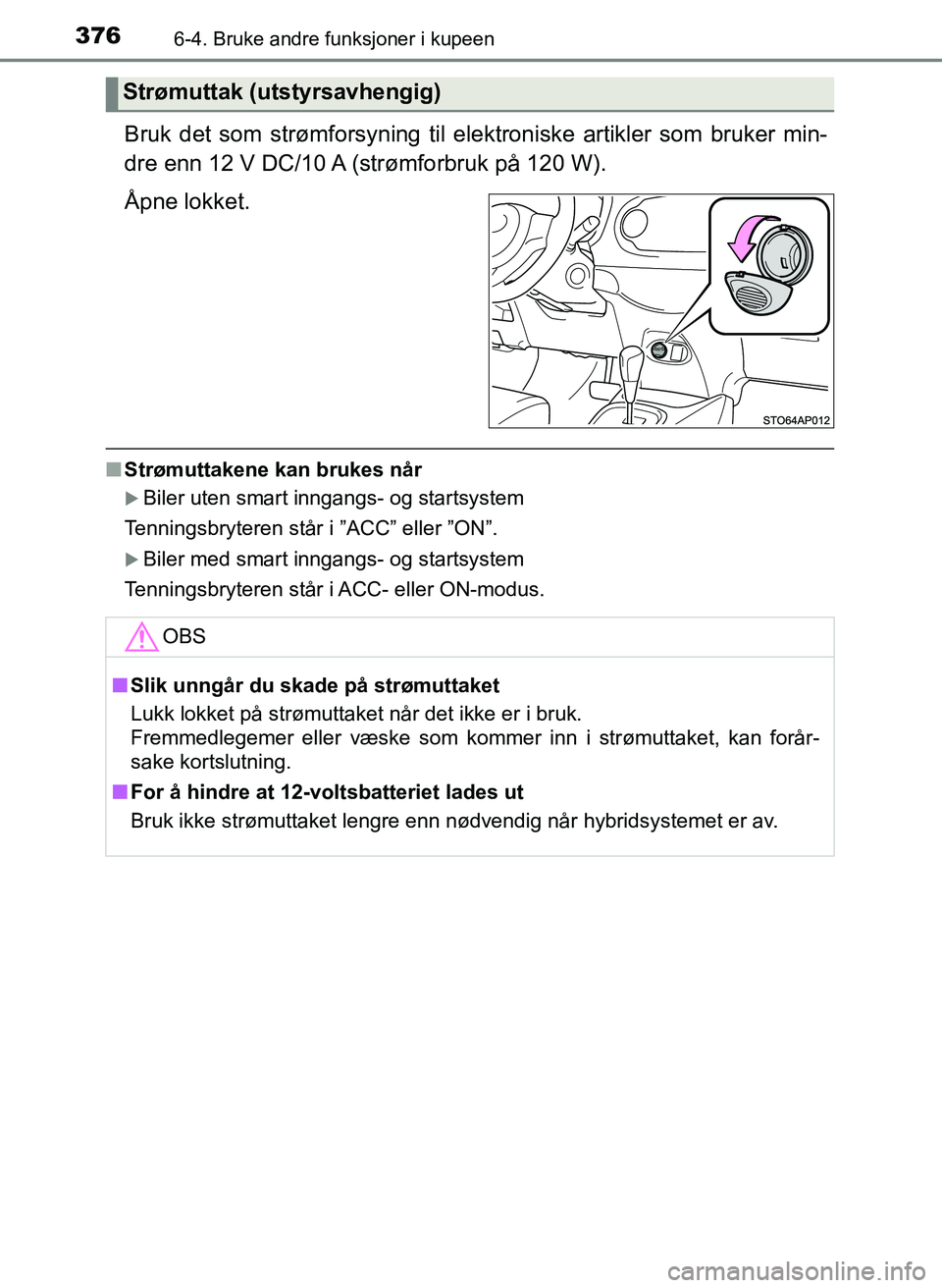 TOYOTA YARIS HATCHBACK 2017  Instruksjoner for bruk (in Norwegian) 3766-4. Bruke andre funksjoner i kupeen
YARIS_HV_OM_Europe_OM52J66NO
Bruk det som strømforsyning til elektroniske artikler som bruker min-
dre enn 12 V DC/10 A (strømforbruk på 120 W).
Åpne lokket