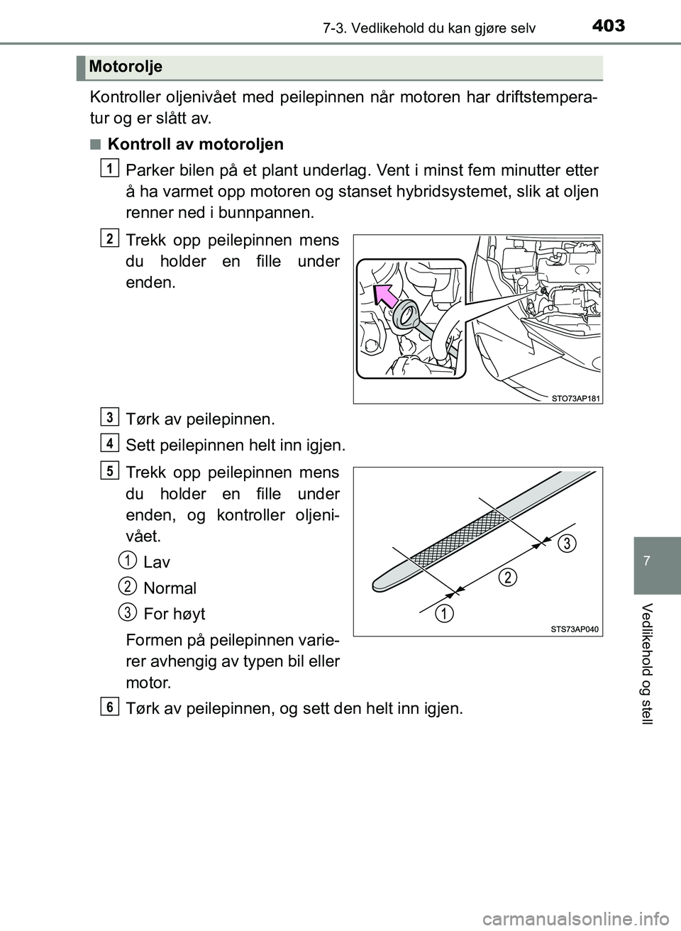 TOYOTA YARIS HATCHBACK 2017 Instruksjoner for bruk (in Norwegian) 4037-3. Vedlikehold du kan gjøre selv
7
Vedlikehold og stell
YARIS_HV_OM_Europe_OM52J66NO
Kontroller oljenivået med peilepinnen når motoren har driftstempera-
tur og er slått av.
nKontroll av moto TOYOTA YARIS HATCHBACK 2017 Instruksjoner for bruk (in Norwegian) 4037-3. Vedlikehold du kan gjøre selv
7
Vedlikehold og stell
YARIS_HV_OM_Europe_OM52J66NO
Kontroller oljenivået med peilepinnen når motoren har driftstempera-
tur og er slått av.
nKontroll av moto