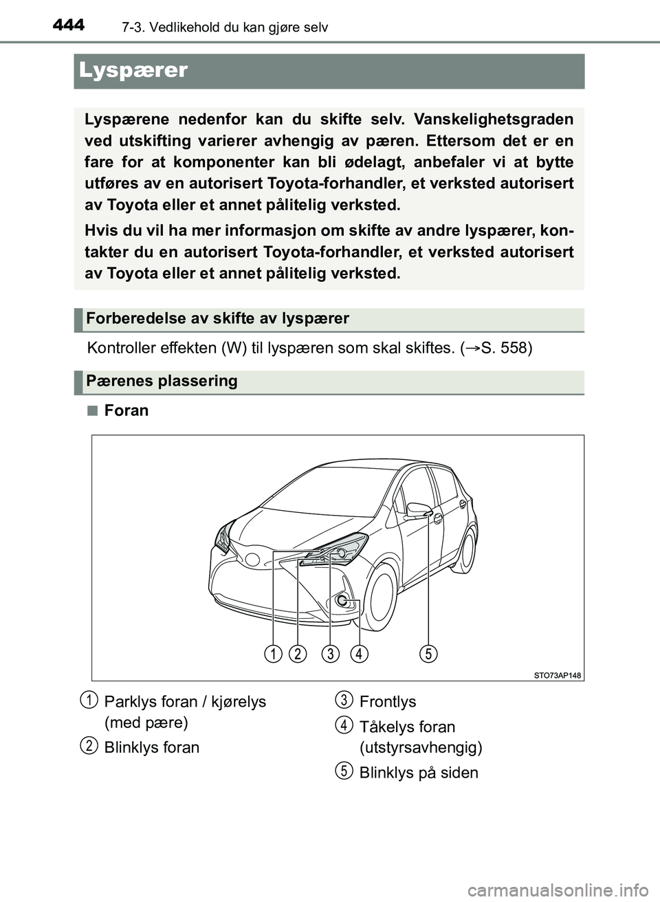 TOYOTA YARIS HATCHBACK 2017  Instruksjoner for bruk (in Norwegian) 4447-3. Vedlikehold du kan gjøre selv
YARIS_HV_OM_Europe_OM52J66NO
Lyspærer
Kontroller effekten (W) til lyspæren som skal skiftes. ( S. 558)
nForan
Lyspærene nedenfor kan du skifte selv. Vanske