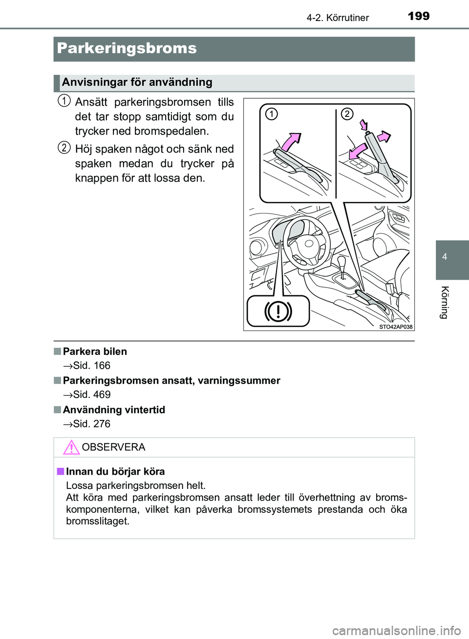 TOYOTA YARIS HATCHBACK 2017  Bruksanvisningar (in Swedish) 199
4
4-2. Körrutiner
Körning
YARIS_HV_OM_Europe_OM52J66SE
Parkeringsbroms
Ansätt parkeringsbromsen tills
det tar stopp samtidigt som du
trycker ned bromspedalen.
Höj spaken något och sänk ned
s