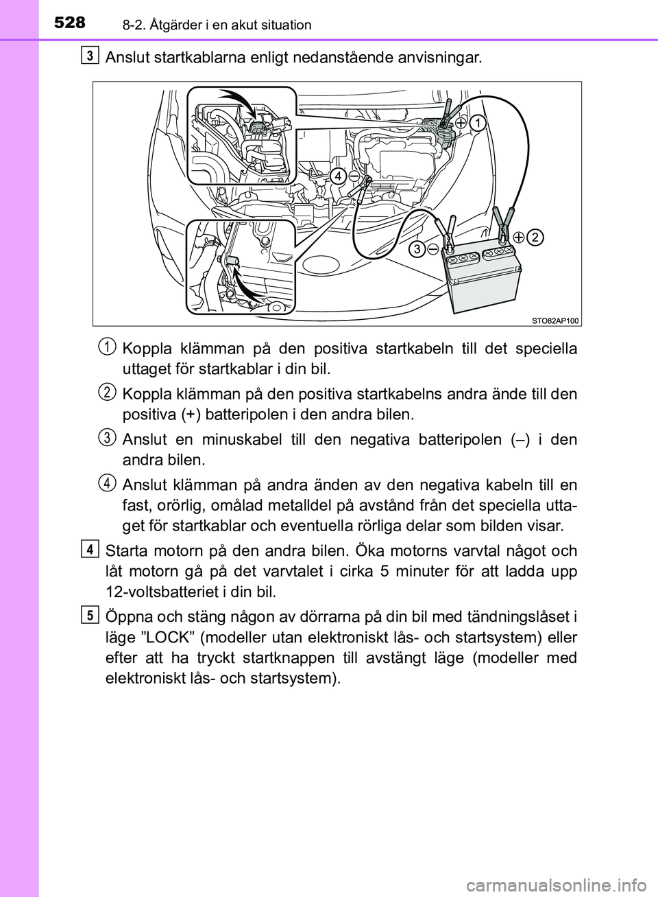 TOYOTA YARIS HATCHBACK 2017 Bruksanvisningar (in Swedish) 5288-2. Åtgärder i en akut situation
YARIS_HV_OM_Europe_OM52J66SE
Anslut startkablarna enligt nedanstående anvisningar.
Koppla klämman på den positiva startkabeln till det speciella
uttaget för TOYOTA YARIS HATCHBACK 2017 Bruksanvisningar (in Swedish) 5288-2. Åtgärder i en akut situation
YARIS_HV_OM_Europe_OM52J66SE
Anslut startkablarna enligt nedanstående anvisningar.
Koppla klämman på den positiva startkabeln till det speciella
uttaget för