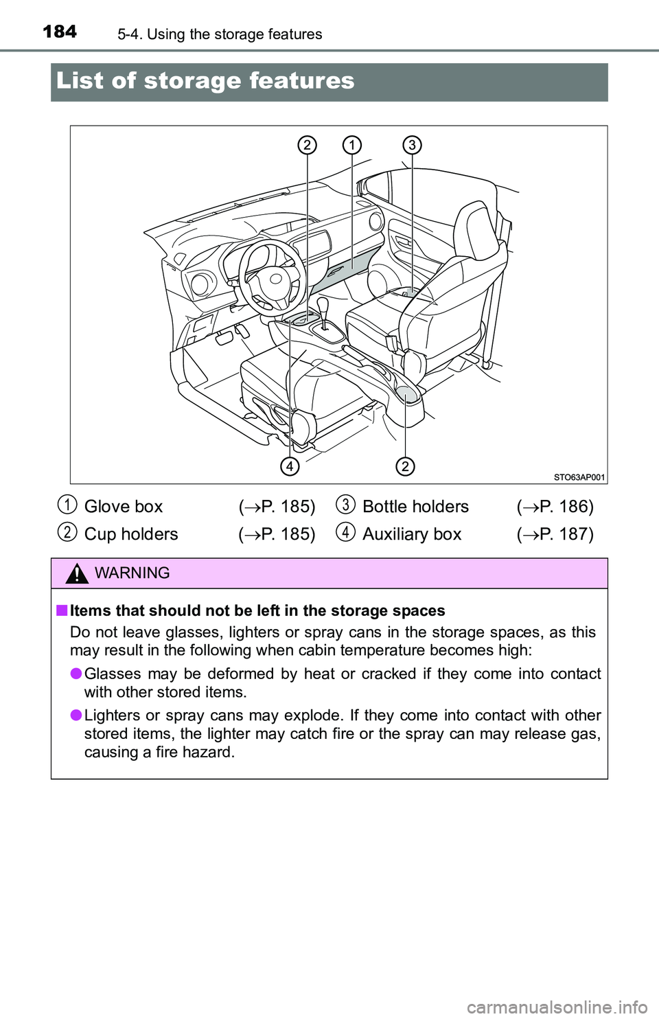 TOYOTA YARIS HATCHBACK 2016  Owners Manual 1845-4. Using the storage features
List of storage features
Glove box  ( P. 185)
Cup holders  ( P. 185) Bottle holders (
P. 186)
Auxiliary box ( P. 187)
WARNING
■Items that should not be
