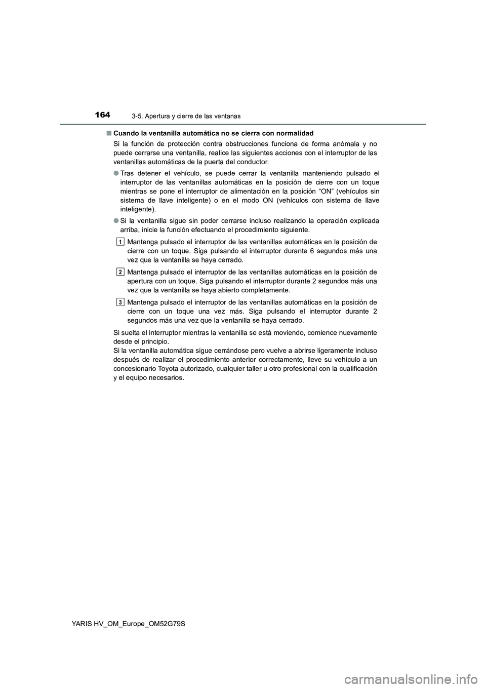 TOYOTA YARIS HATCHBACK 2016 Manual del propietario (in Spanish) 1643-5. Apertura y cierre de las ventanas
YARIS HV_OM_Europe_OM52G79S
■ Cuando la ventanilla automática no se cierra con normalidad
Si la función de protección contra obstrucciones funciona de TOYOTA YARIS HATCHBACK 2016 Manual del propietario (in Spanish) 1643-5. Apertura y cierre de las ventanas
YARIS HV_OM_Europe_OM52G79S
■ Cuando la ventanilla automática no se cierra con normalidad
Si la función de protección contra obstrucciones funciona de