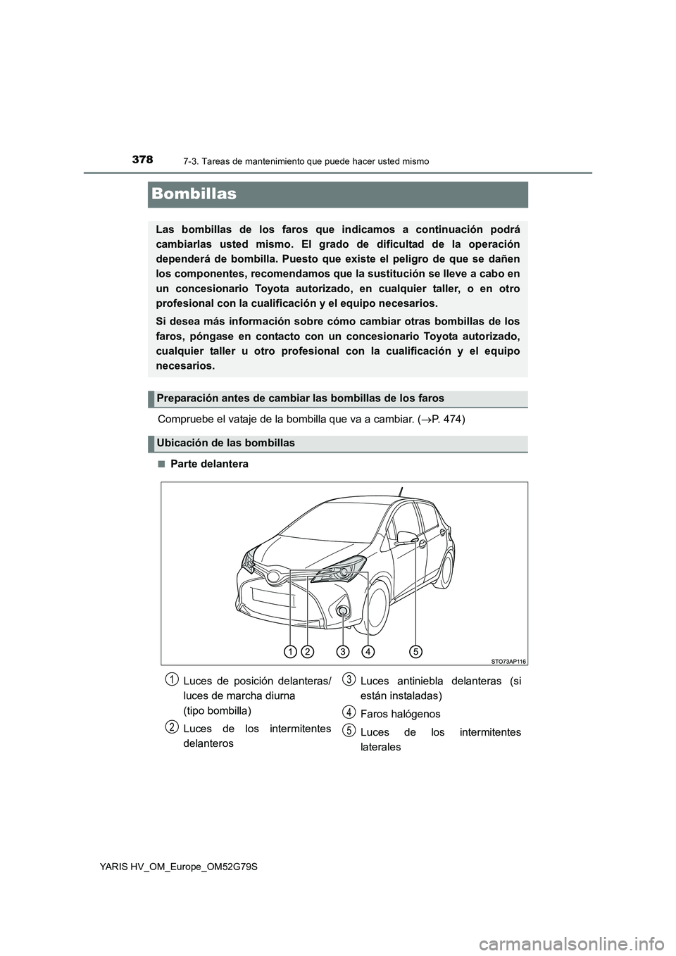 TOYOTA YARIS HATCHBACK 2016 Manual del propietario (in Spanish) 3787-3. Tareas de mantenimiento que puede hacer usted mismo
YARIS HV_OM_Europe_OM52G79S
Bombillas
Compruebe el vataje de la bombilla que va a cambiar. (P. 474)
■Parte delantera
Las bombillas de l TOYOTA YARIS HATCHBACK 2016 Manual del propietario (in Spanish) 3787-3. Tareas de mantenimiento que puede hacer usted mismo
YARIS HV_OM_Europe_OM52G79S
Bombillas
Compruebe el vataje de la bombilla que va a cambiar. (P. 474)
■Parte delantera
Las bombillas de l