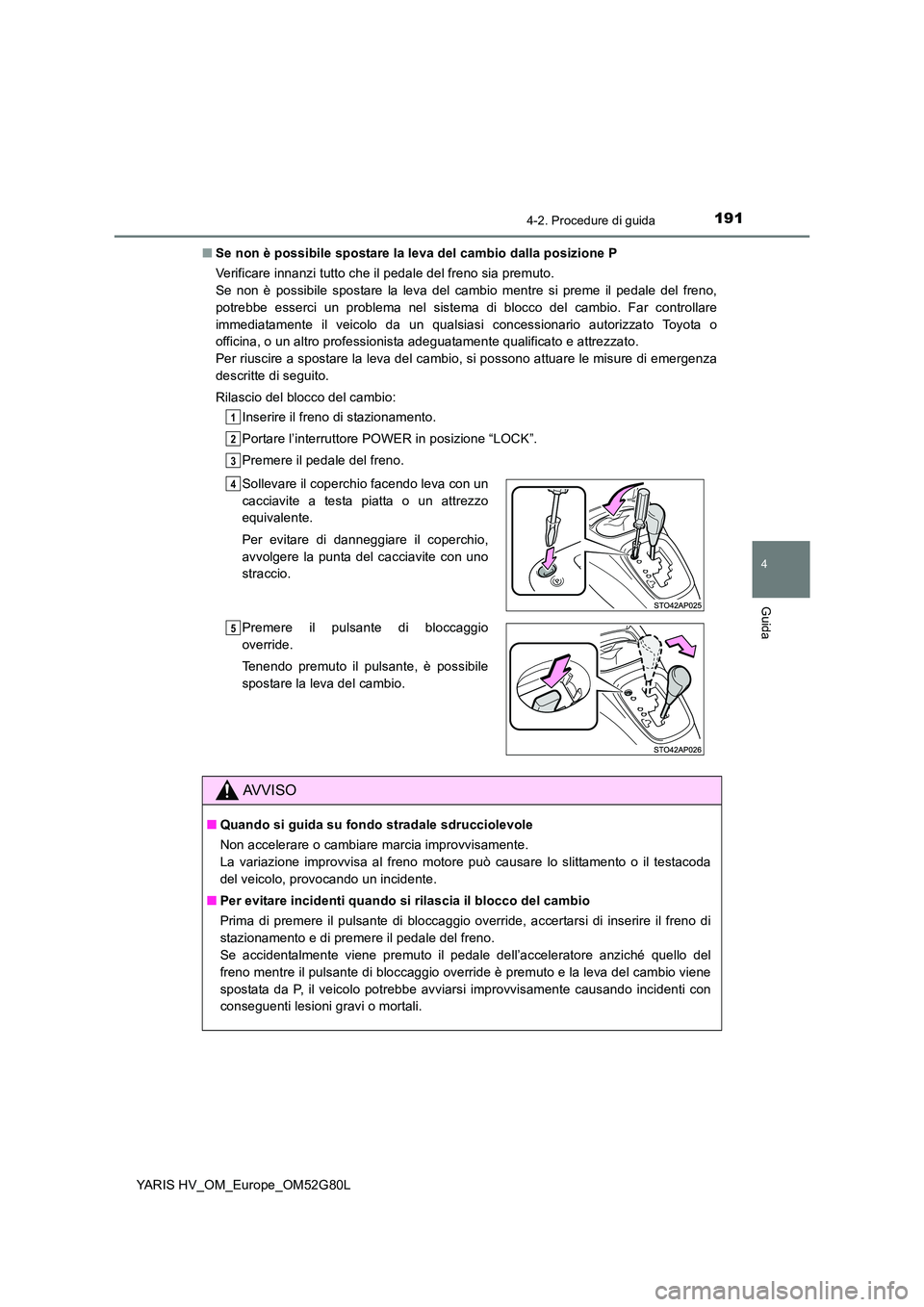 TOYOTA YARIS HATCHBACK 2016  Manuale duso (in Italian) 1914-2. Procedure di guida
4
Guida
YARIS HV_OM_Europe_OM52G80L 
■ Se non è possibile spostare la leva del cambio dalla posizione P 
Verificare innanzi tutto che il pedale del freno sia premuto.  
S