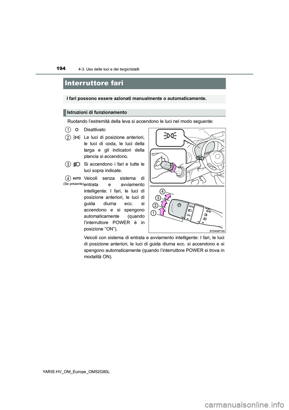 TOYOTA YARIS HATCHBACK 2016  Manuale duso (in Italian) 1944-3. Uso delle luci e dei tergicristalli
YARIS HV_OM_Europe_OM52G80L
Interruttore fari
Ruotando l’estremità della leva si accendono le luci nel modo seguente: 
Disattivato 
Le luci di posizione 