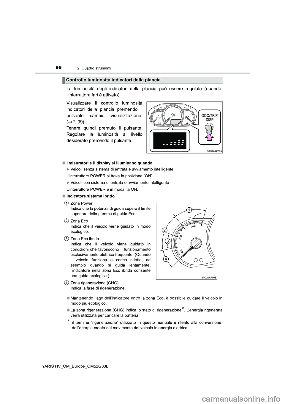 TOYOTA YARIS HATCHBACK 2016  Manuale duso (in Italian) 982. Quadro strumenti
YARIS HV_OM_Europe_OM52G80L
La luminosità degli indicatori della plancia può essere regolata (quando 
l’interruttore fari è attivato). 
Visualizzare il controllo luminosità