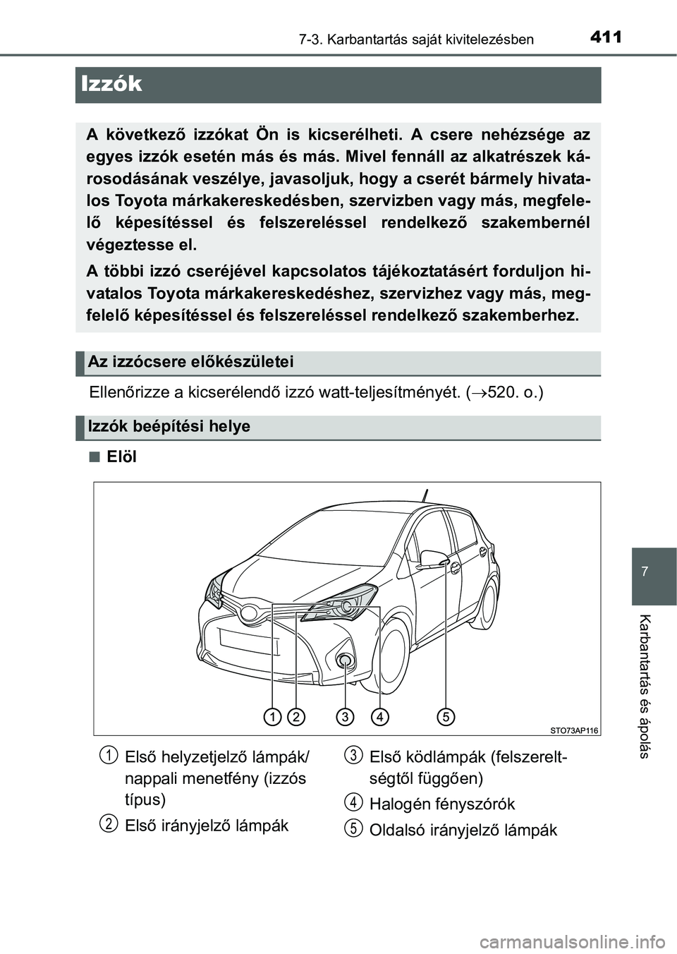 TOYOTA YARIS HATCHBACK 2016  Kezelési útmutató (in Hungarian) 4117-3. Karbantartás saját kivitelezésben
7
Karbantartás és ápolás
Izzók
Ellenőrizze a kicserélendő izzó watt-teljesítményét. (520. o.)
Elöl
A következő izzókat Ön is kicser