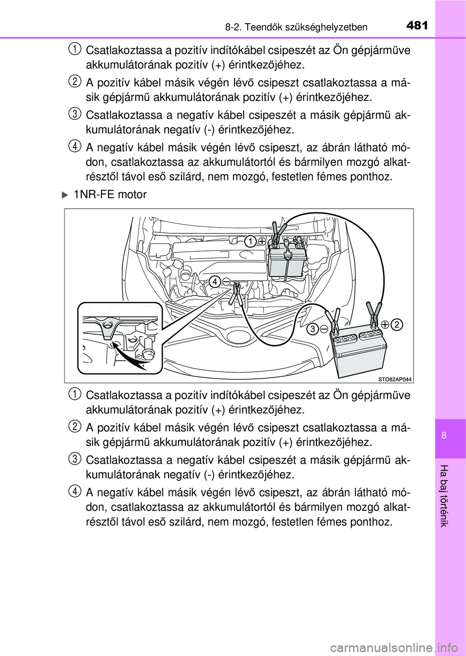 TOYOTA YARIS HATCHBACK 2015 Kezelési útmutató (in Hungarian) 4818-2. Teendők szükséghelyzetben
8
Ha baj történik
Csatlakoztassa a pozitív indítókábel csipeszét az Ön gépjá\
rm űve
akkumulátorának pozitív (+) érintkez őjéhez.
A pozitív kábe TOYOTA YARIS HATCHBACK 2015 Kezelési útmutató (in Hungarian) 4818-2. Teendők szükséghelyzetben
8
Ha baj történik
Csatlakoztassa a pozitív indítókábel csipeszét az Ön gépjá\
rm űve
akkumulátorának pozitív (+) érintkez őjéhez.
A pozitív kábe
