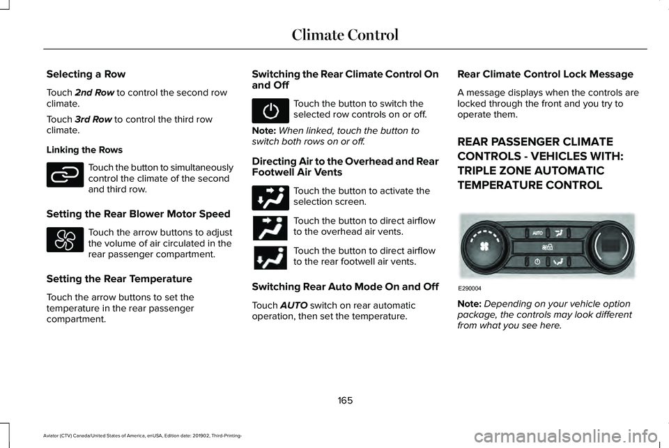 LINCOLN AVIATOR 2020 Owners Manual Selecting a Row
Touch 2nd Row to control the second row
climate.
Touch
3rd Row to control the third row
climate.
Linking the Rows Touch the button to simultaneously
control the climate of the second
LINCOLN AVIATOR 2020 Owners Manual Selecting a Row
Touch 2nd Row to control the second row
climate.
Touch
3rd Row to control the third row
climate.
Linking the Rows Touch the button to simultaneously
control the climate of the second