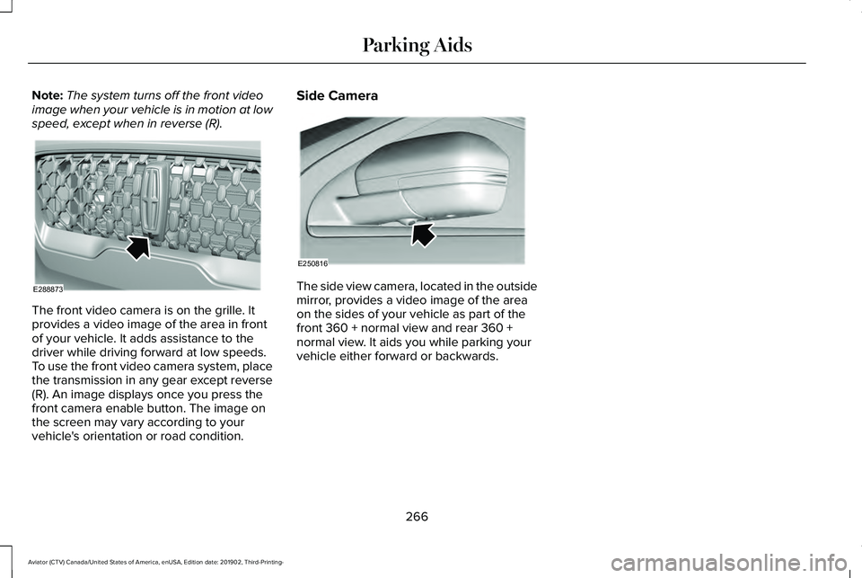 LINCOLN AVIATOR 2020 Owners Manual Note:
The system turns off the front video
image when your vehicle is in motion at low
speed, except when in reverse (R). The front video camera is on the grille. It
provides a video image of the area LINCOLN AVIATOR 2020 Owners Manual Note:
The system turns off the front video
image when your vehicle is in motion at low
speed, except when in reverse (R). The front video camera is on the grille. It
provides a video image of the area