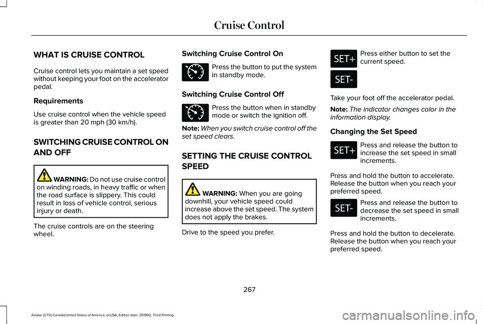 LINCOLN AVIATOR 2020 Owners Manual WHAT IS CRUISE CONTROL
Cruise control lets you maintain a set speed
without keeping your foot on the accelerator
pedal.
Requirements
Use cruise control when the vehicle speed
is greater than 20 mph (3 LINCOLN AVIATOR 2020 Owners Manual WHAT IS CRUISE CONTROL
Cruise control lets you maintain a set speed
without keeping your foot on the accelerator
pedal.
Requirements
Use cruise control when the vehicle speed
is greater than 20 mph (3
