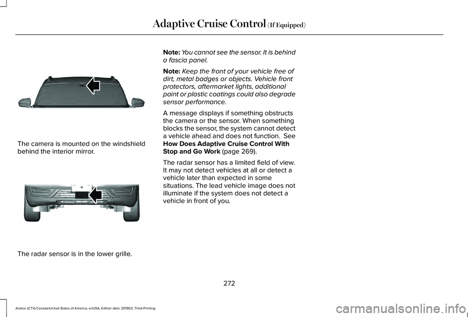 LINCOLN AVIATOR 2020 Service Manual The camera is mounted on the windshield
behind the interior mirror.
The radar sensor is in the lower grille. Note:
You cannot see the sensor. It is behind
a fascia panel.
Note: Keep the front of your LINCOLN AVIATOR 2020 Service Manual The camera is mounted on the windshield
behind the interior mirror.
The radar sensor is in the lower grille. Note:
You cannot see the sensor. It is behind
a fascia panel.
Note: Keep the front of your