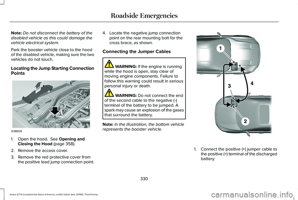 LINCOLN AVIATOR 2020 Owners Manual Note:
Do not disconnect the battery of the
disabled vehicle as this could damage the
vehicle electrical system.
Park the booster vehicle close to the hood
of the disabled vehicle, making sure the two
LINCOLN AVIATOR 2020 Owners Manual Note:
Do not disconnect the battery of the
disabled vehicle as this could damage the
vehicle electrical system.
Park the booster vehicle close to the hood
of the disabled vehicle, making sure the two