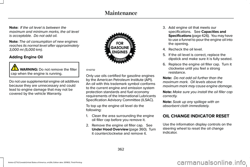 LINCOLN AVIATOR 2020 Owners Manual Note:
If the oil level is between the
maximum and minimum marks, the oil level
is acceptable. Do not add oil.
Note: The oil consumption of new engines
reaches its normal level after approximately
3, LINCOLN AVIATOR 2020 Owners Manual Note:
If the oil level is between the
maximum and minimum marks, the oil level
is acceptable. Do not add oil.
Note: The oil consumption of new engines
reaches its normal level after approximately
3,