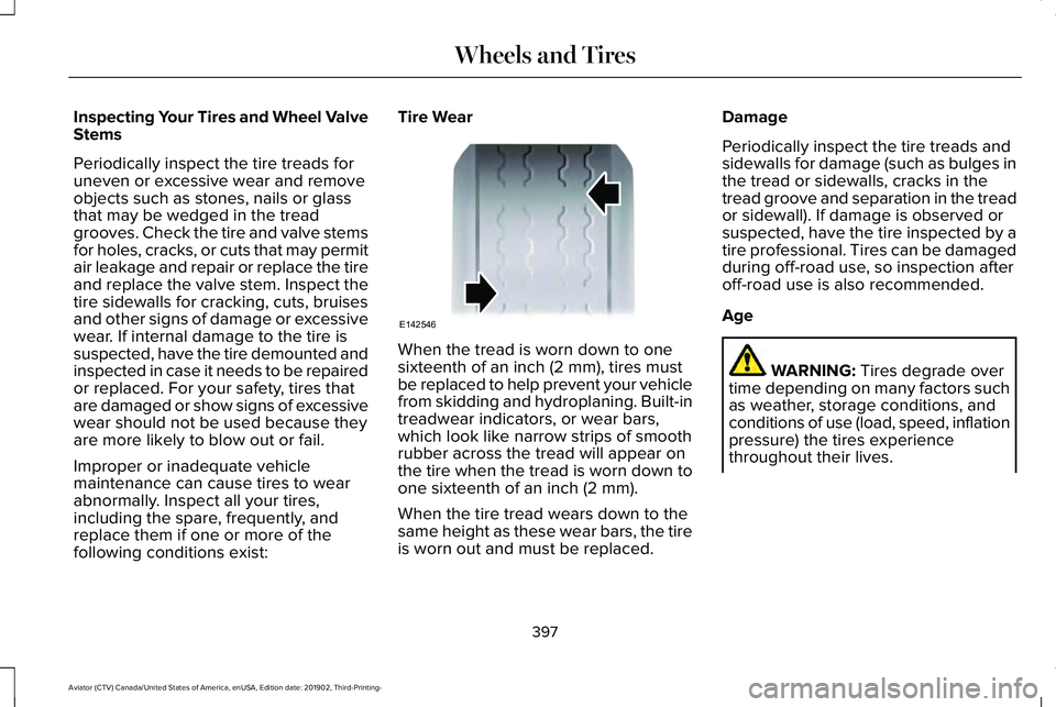 LINCOLN AVIATOR 2020 Owners Manual Inspecting Your Tires and Wheel Valve
Stems
Periodically inspect the tire treads for
uneven or excessive wear and remove
objects such as stones, nails or glass
that may be wedged in the tread
grooves. LINCOLN AVIATOR 2020 Owners Manual Inspecting Your Tires and Wheel Valve
Stems
Periodically inspect the tire treads for
uneven or excessive wear and remove
objects such as stones, nails or glass
that may be wedged in the tread
grooves.