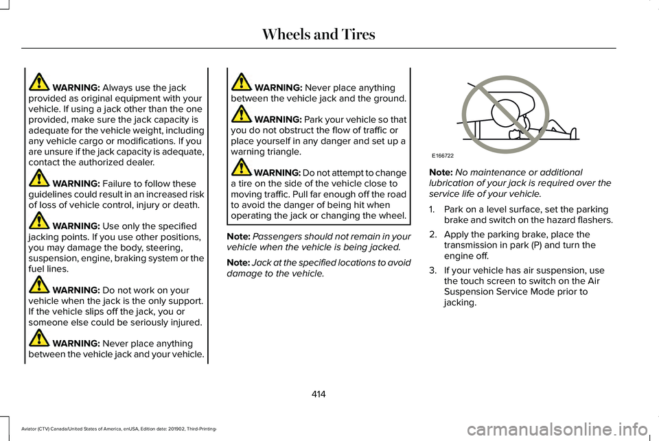LINCOLN AVIATOR 2020 Owners Manual WARNING: Always use the jack
provided as original equipment with your
vehicle. If using a jack other than the one
provided, make sure the jack capacity is
adequate for the vehicle weight, including
an LINCOLN AVIATOR 2020 Owners Manual WARNING: Always use the jack
provided as original equipment with your
vehicle. If using a jack other than the one
provided, make sure the jack capacity is
adequate for the vehicle weight, including
an