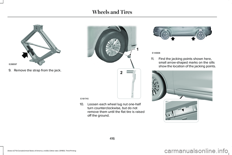 LINCOLN AVIATOR 2020 Owners Manual 9. Remove the strap from the jack.
10. Loosen each wheel lug nut one-half
turn counterclockwise, but do not
remove them until the flat tire is raised
off the ground. 11. Find the jacking points shown LINCOLN AVIATOR 2020 Owners Manual 9. Remove the strap from the jack.
10. Loosen each wheel lug nut one-half
turn counterclockwise, but do not
remove them until the flat tire is raised
off the ground. 11. Find the jacking points shown
