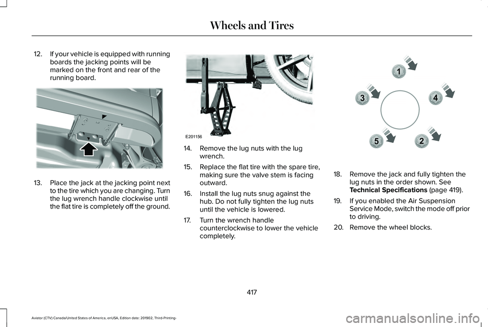 LINCOLN AVIATOR 2020 Owners Manual 12.
If your vehicle is equipped with running
boards the jacking points will be
marked on the front and rear of the
running board. 13.
Place the jack at the jacking point next
to the tire which you are LINCOLN AVIATOR 2020 Owners Manual 12.
If your vehicle is equipped with running
boards the jacking points will be
marked on the front and rear of the
running board. 13.
Place the jack at the jacking point next
to the tire which you are