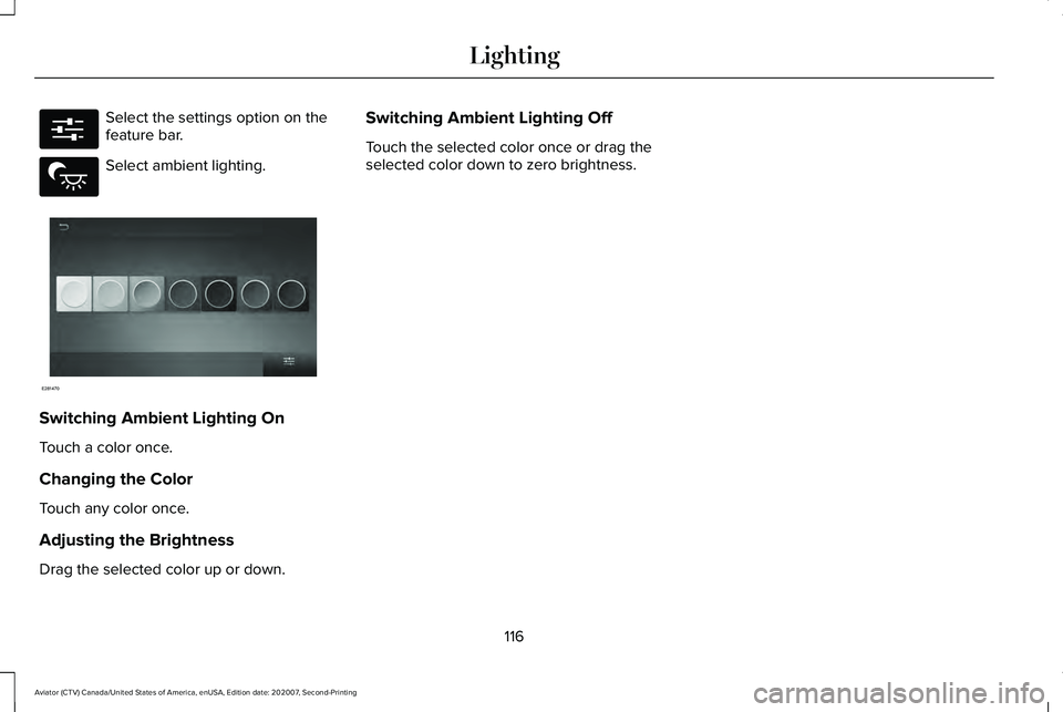 LINCOLN AVIATOR 2021 Owners Manual Select the settings option on the
feature bar.
Select ambient lighting.
Switching Ambient Lighting On
Touch a color once.
Changing the Color
Touch any color once.
Adjusting the Brightness
Drag the sel LINCOLN AVIATOR 2021 Owners Manual Select the settings option on the
feature bar.
Select ambient lighting.
Switching Ambient Lighting On
Touch a color once.
Changing the Color
Touch any color once.
Adjusting the Brightness
Drag the sel