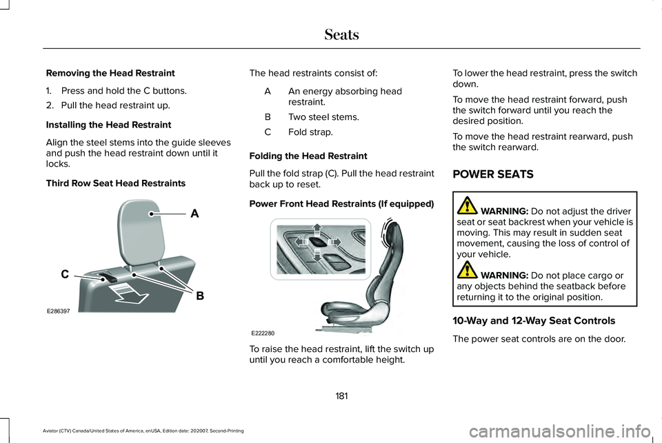 LINCOLN AVIATOR 2021 Owners Manual Removing the Head Restraint
1. Press and hold the C buttons.
2. Pull the head restraint up.
Installing the Head Restraint
Align the steel stems into the guide sleeves
and push the head restraint down LINCOLN AVIATOR 2021 Owners Manual Removing the Head Restraint
1. Press and hold the C buttons.
2. Pull the head restraint up.
Installing the Head Restraint
Align the steel stems into the guide sleeves
and push the head restraint down