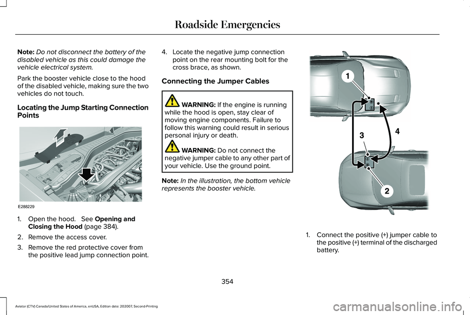 LINCOLN AVIATOR 2021 Owners Manual Note:
Do not disconnect the battery of the
disabled vehicle as this could damage the
vehicle electrical system.
Park the booster vehicle close to the hood
of the disabled vehicle, making sure the two
LINCOLN AVIATOR 2021 Owners Manual Note:
Do not disconnect the battery of the
disabled vehicle as this could damage the
vehicle electrical system.
Park the booster vehicle close to the hood
of the disabled vehicle, making sure the two