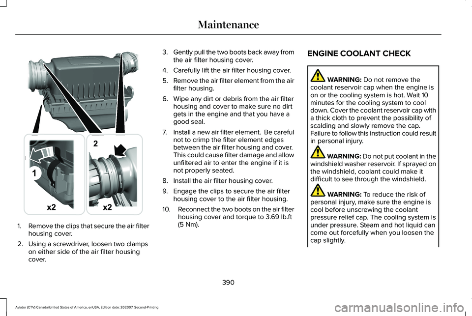LINCOLN AVIATOR 2021 Owners Manual 1.
Remove the clips that secure the air filter
housing cover.
2. Using a screwdriver, loosen two clamps on either side of the air filter housing
cover. 3.
Gently pull the two boots back away from
the LINCOLN AVIATOR 2021 Owners Manual 1.
Remove the clips that secure the air filter
housing cover.
2. Using a screwdriver, loosen two clamps on either side of the air filter housing
cover. 3.
Gently pull the two boots back away from
the