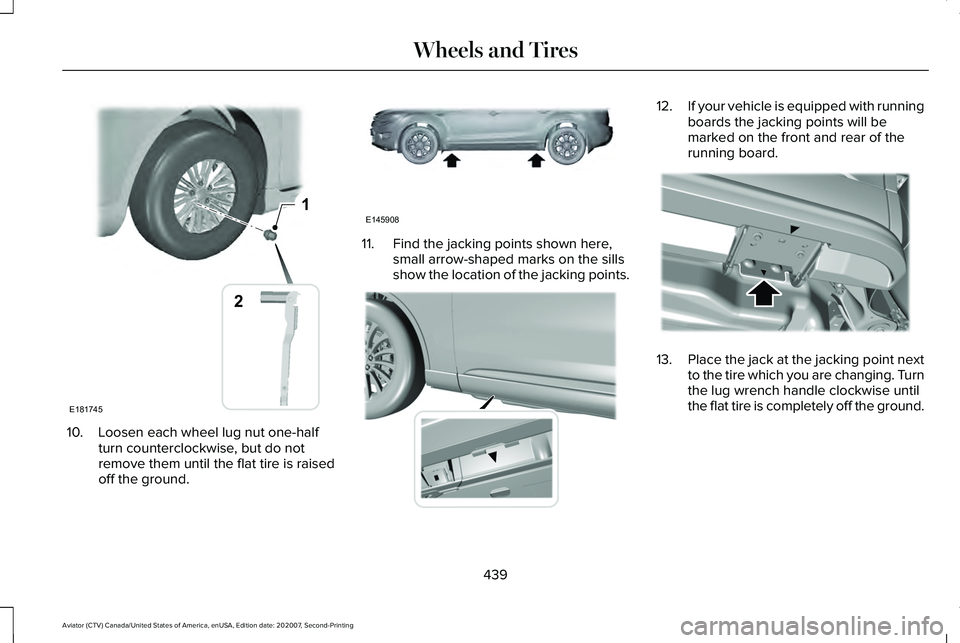 LINCOLN AVIATOR 2021  Owners Manual 10. Loosen each wheel lug nut one-half
turn counterclockwise, but do not
remove them until the flat tire is raised
off the ground. 11. Find the jacking points shown here,
small arrow-shaped marks on t
